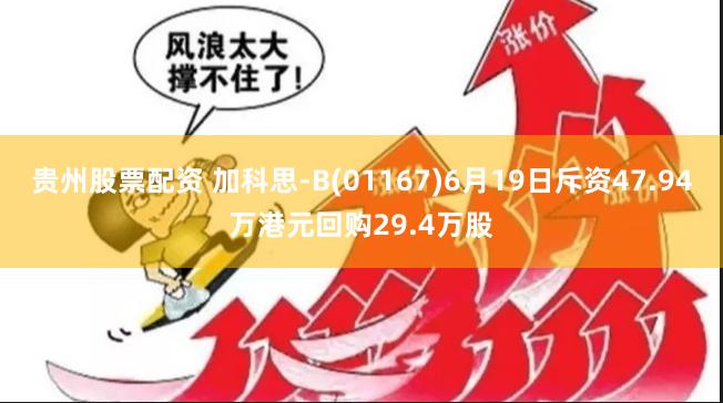 贵州股票配资 加科思-B(01167)6月19日斥资47.94万港元回购29.4万股