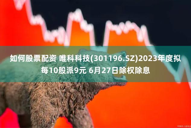 如何股票配资 唯科科技(301196.SZ)2023年度拟每10股派9元 6月27日除权除息