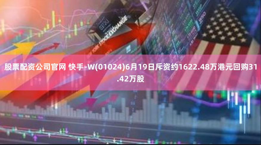 股票配资公司官网 快手-W(01024)6月19日斥资约1622.48万港元回购31.42万股