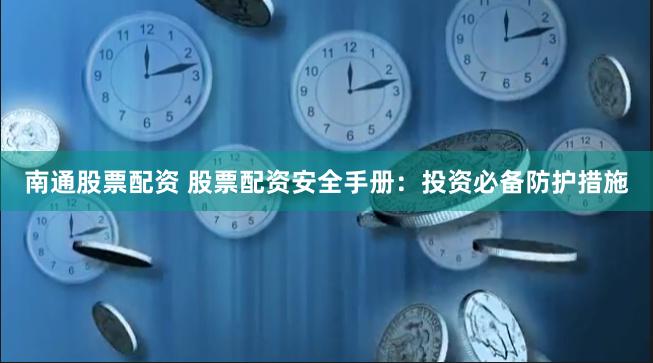 南通股票配资 股票配资安全手册：投资必备防护措施