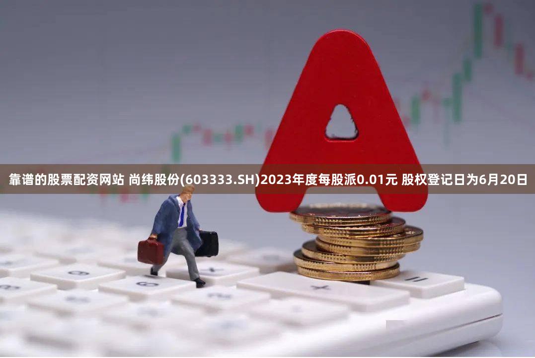 靠谱的股票配资网站 尚纬股份(603333.SH)2023年度每股派0.01元 股权登记日为6月20日