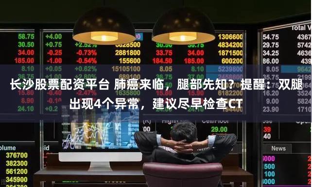 长沙股票配资平台 肺癌来临，腿部先知？提醒：双腿出现4个异常，建议尽早检查CT