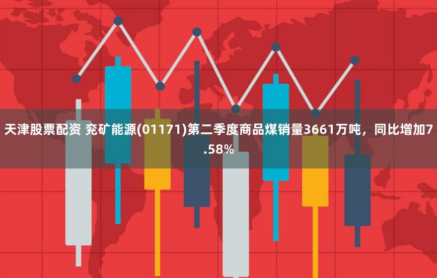 天津股票配资 兖矿能源(01171)第二季度商品煤销量3661万吨，同比增加7.58%