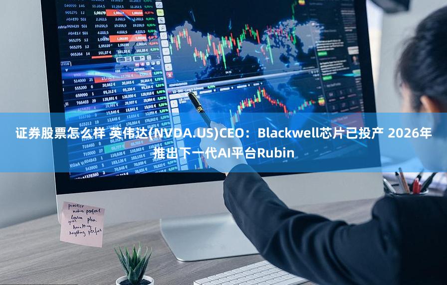 证券股票怎么样 英伟达(NVDA.US)CEO：Blackwell芯片已投产 2026年推出下一代AI平台Rubin