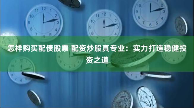 怎样购买配债股票 配资炒股真专业：实力打造稳健投资之道