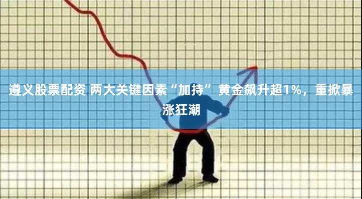 遵义股票配资 两大关键因素“加持” 黄金飙升超1%，重掀暴涨狂潮