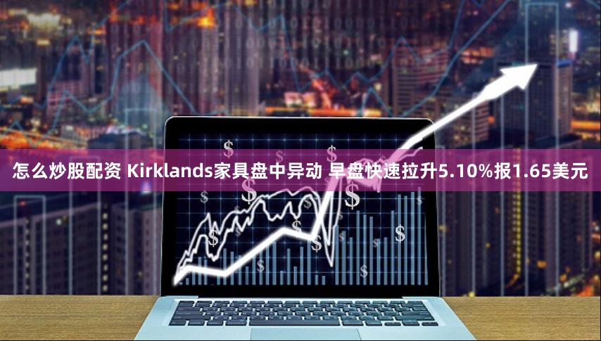 怎么炒股配资 Kirklands家具盘中异动 早盘快速拉升5.10%报1.65美元