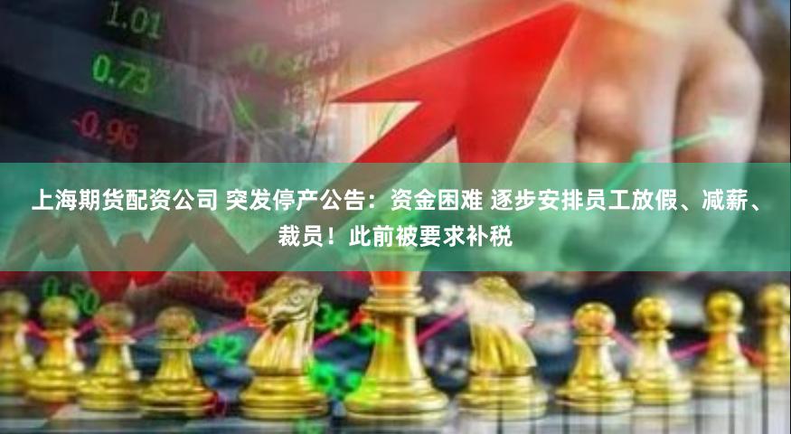 上海期货配资公司 突发停产公告：资金困难 逐步安排员工放假、减薪、裁员！此前被要求补税