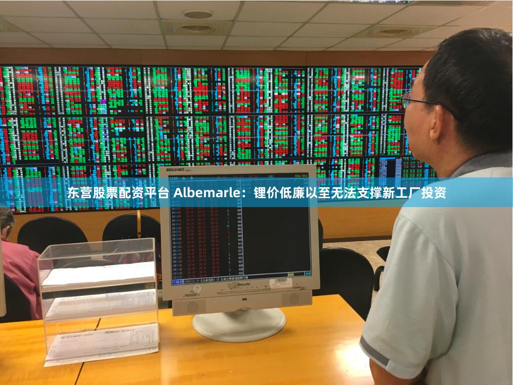 东营股票配资平台 Albemarle：锂价低廉以至无法支撑新工厂投资