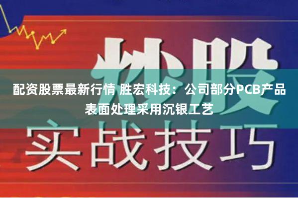 配资股票最新行情 胜宏科技：公司部分PCB产品表面处理采用沉银工艺