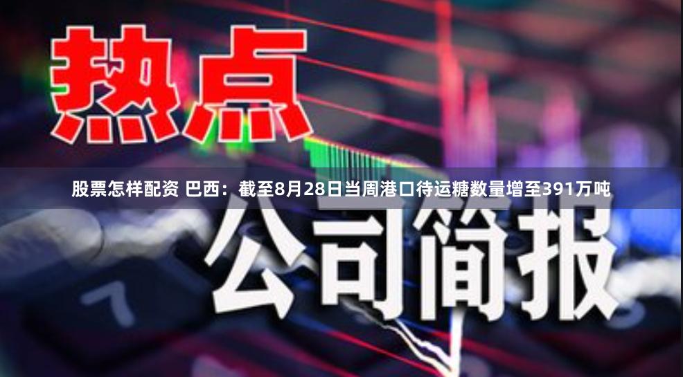 股票怎样配资 巴西：截至8月28日当周港口待运糖数量增至391万吨