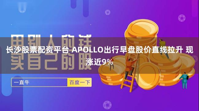 长沙股票配资平台 APOLLO出行早盘股价直线拉升 现涨近9%